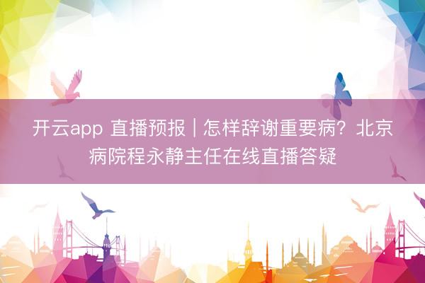 开云app 直播预报 | 怎样辞谢重要病？北京病院程永静主任在线直播答疑