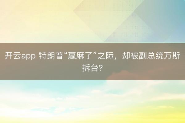 开云app 特朗普“赢麻了”之际，却被副总统万斯拆台？