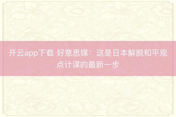 开云app下载 好意思媒：这是日本解脱和平观点计谋的最新一步