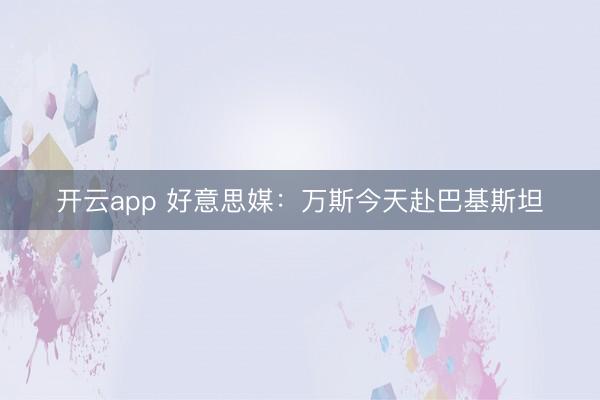 开云app 好意思媒：万斯今天赴巴基斯坦
