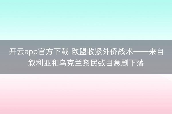 开云app官方下载 欧盟收紧外侨战术——来自叙利亚和乌克兰黎民数目急剧下落