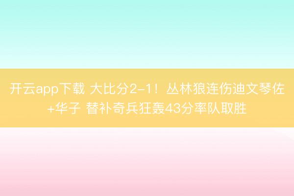 开云app下载 大比分2-1！丛林狼连伤迪文琴佐+华子 替补奇兵狂轰43分率队取胜