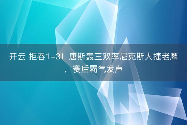 开云 拒吞1-3！唐斯轰三双率尼克斯大捷老鹰，赛后霸气发声
