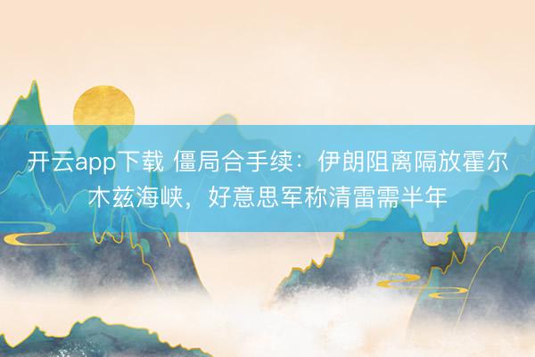 开云app下载 僵局合手续：伊朗阻离隔放霍尔木兹海峡，好意思军称清雷需半年