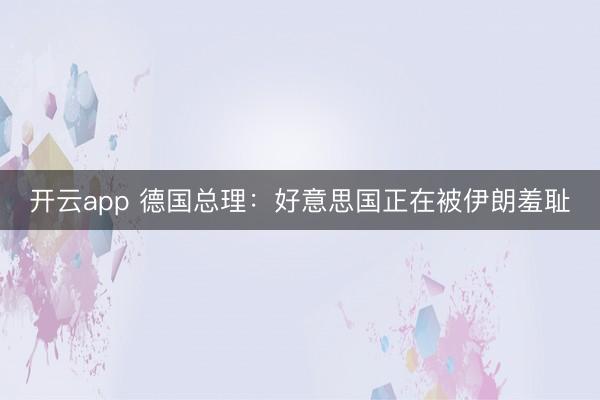 开云app 德国总理：好意思国正在被伊朗羞耻