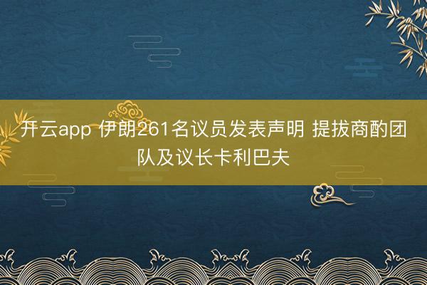 开云app 伊朗261名议员发表声明 提拔商酌团队及议长卡利巴夫