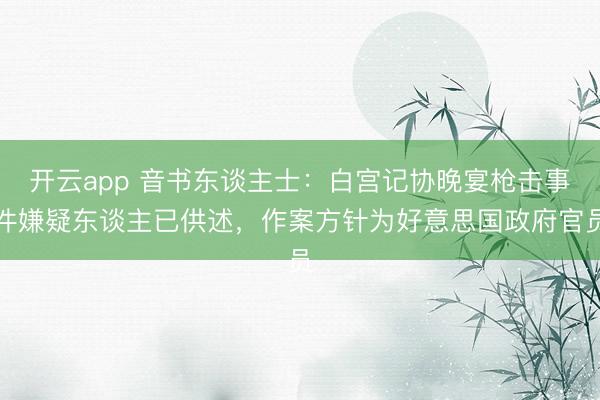 开云app 音书东谈主士：白宫记协晚宴枪击事件嫌疑东谈主已供述，作案方针为好意思国政府官员