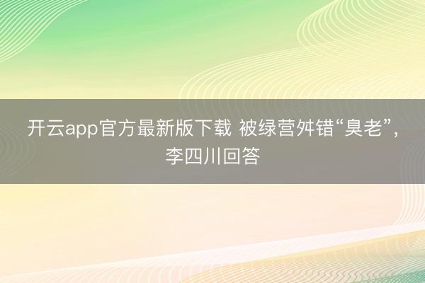 开云app官方最新版下载 被绿营舛错“臭老”，李四川回答