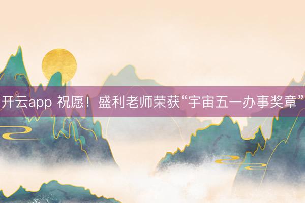 开云app 祝愿！盛利老师荣获“宇宙五一办事奖章”