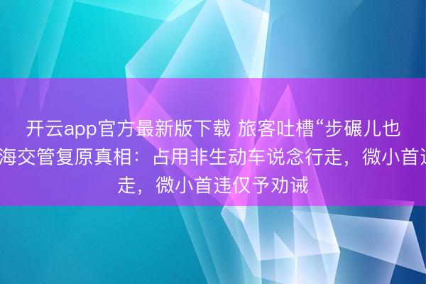 开云app官方最新版下载 旅客吐槽“步碾儿也罚金”！上海交管复原真相：占用非生动车说念行走，微小首违仅予劝诫