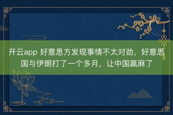 开云app 好意思方发现事情不太对劲，好意思国与伊朗打了一个多月，让中国赢麻了