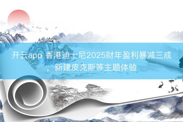 开云app 香港迪士尼2025财年盈利暴减三成，新建皮克斯等主题体验