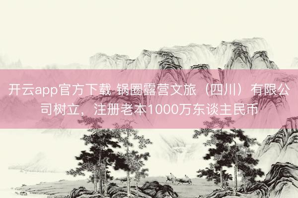 开云app官方下载 锅圈露营文旅（四川）有限公司树立，注册老本1000万东谈主民币