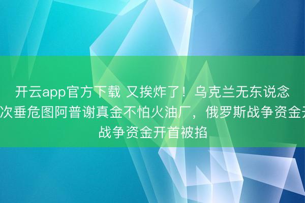 开云app官方下载 又挨炸了！乌克兰无东说念主机第4次垂危图阿普谢真金不怕火油厂，俄罗斯战争资金开首被掐