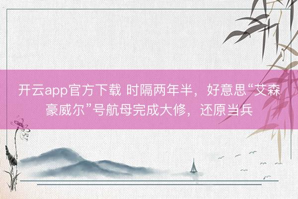 开云app官方下载 时隔两年半，好意思“艾森豪威尔”号航母完成大修，还原当兵