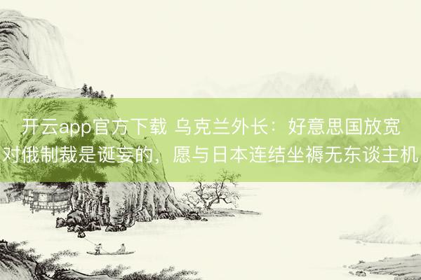 开云app官方下载 乌克兰外长：好意思国放宽对俄制裁是诞妄的，愿与日本连结坐褥无东谈主机