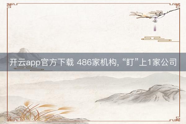 开云app官方下载 486家机构， “盯”上1家公司
