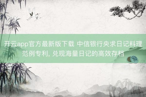 开云app官方最新版下载 中信银行央求日记料理范例专利， 兑现海量日记的高效存档