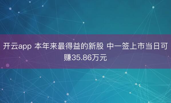 开云app 本年来最得益的新股 中一签上市当日可赚35.86万元
