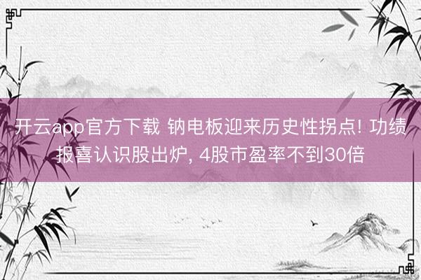 开云app官方下载 钠电板迎来历史性拐点! 功绩报喜认识股出炉， 4股市盈率不到30倍