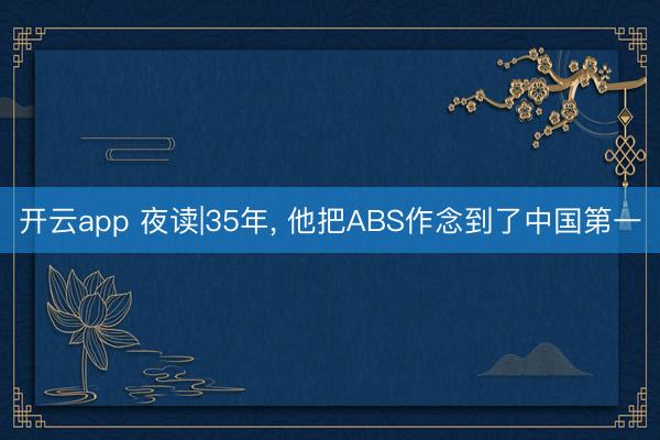 开云app 夜读|35年， 他把ABS作念到了中国第一