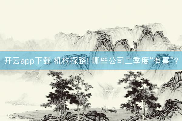 开云app下载 机构探路! 哪些公司二季度“有喜”?