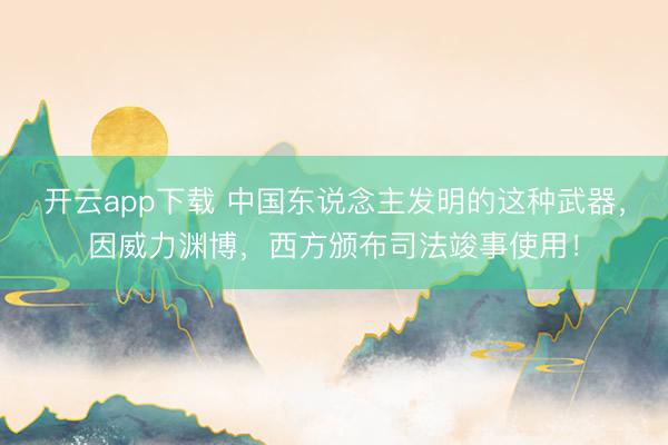 开云app下载 中国东说念主发明的这种武器，因威力渊博，西方颁布司法竣事使用！