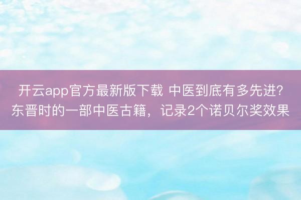 开云app官方最新版下载 中医到底有多先进？东晋时的一部中医古籍，记录2个诺贝尔奖效果