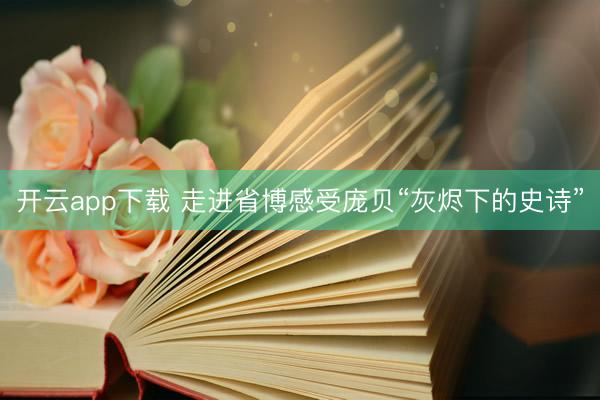 开云app下载 走进省博感受庞贝“灰烬下的史诗”