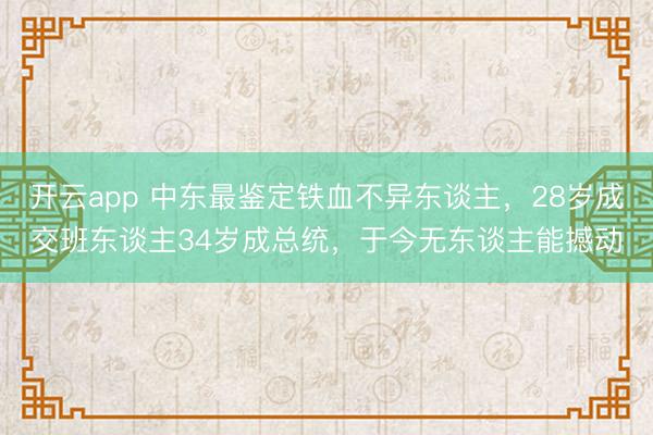 开云app 中东最鉴定铁血不异东谈主，28岁成交班东谈主34岁成总统，于今无东谈主能撼动