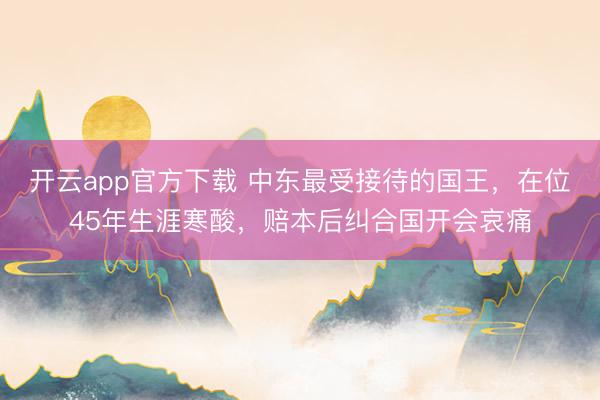 开云app官方下载 中东最受接待的国王，在位45年生涯寒酸，赔本后纠合国开会哀痛
