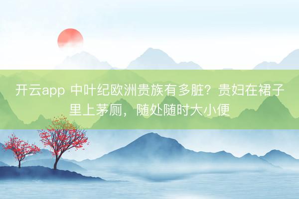 开云app 中叶纪欧洲贵族有多脏？贵妇在裙子里上茅厕，随处随时大小便
