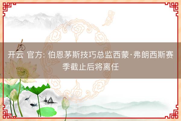 开云 官方: 伯恩茅斯技巧总监西蒙·弗朗西斯赛季截止后将离任