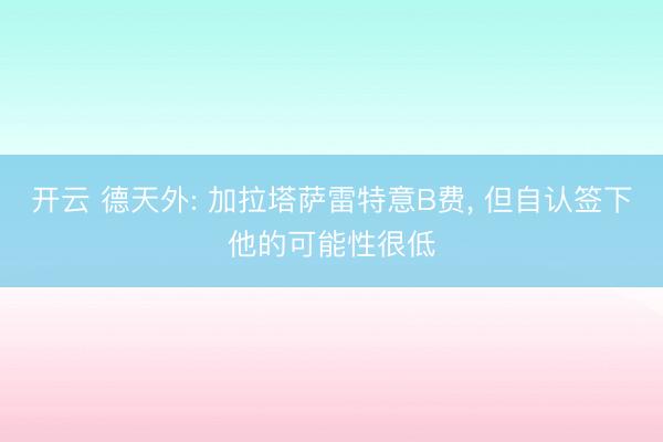 开云 德天外: 加拉塔萨雷特意B费， 但自认签下他的可能性很低