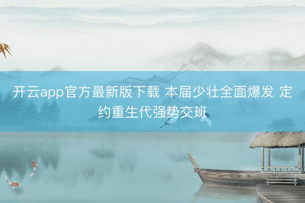 开云app官方最新版下载 本届少壮全面爆发 定约重生代强势交班