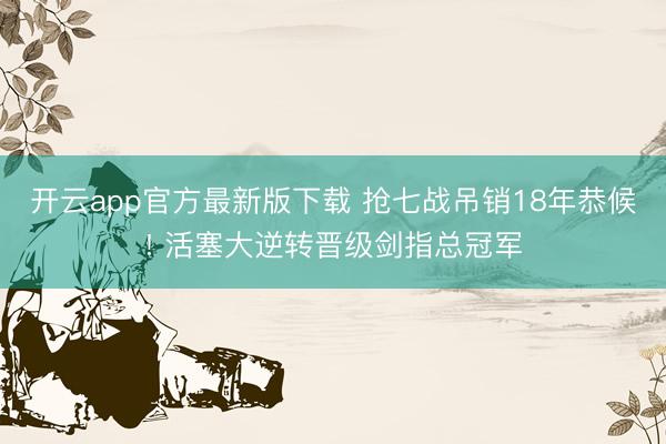 开云app官方最新版下载 抢七战吊销18年恭候! 活塞大逆转晋级剑指总冠军