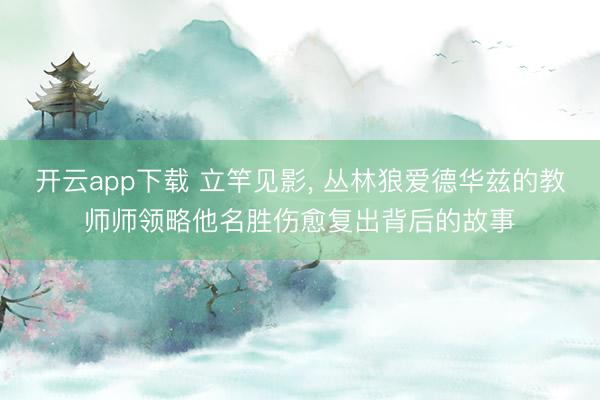 开云app下载 立竿见影， 丛林狼爱德华兹的教师师领略他名胜伤愈复出背后的故事