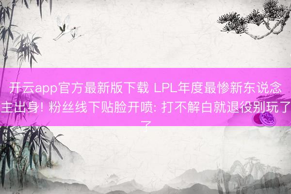 开云app官方最新版下载 LPL年度最惨新东说念主出身! 粉丝线下贴脸开喷: 打不解白就退役别玩了