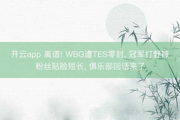 开云app 离谱! WBG遭TES零封， 冠军打野被粉丝贴脸短长， 俱乐部回话来了