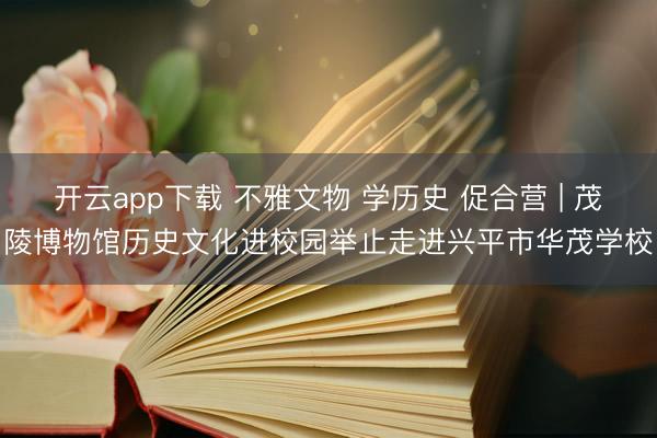 开云app下载 不雅文物 学历史 促合营 | 茂陵博物馆历史文化进校园举止走进兴平市华茂学校