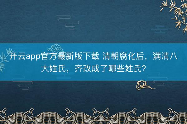 开云app官方最新版下载 清朝腐化后，满清八大姓氏，齐改成了哪些姓氏？