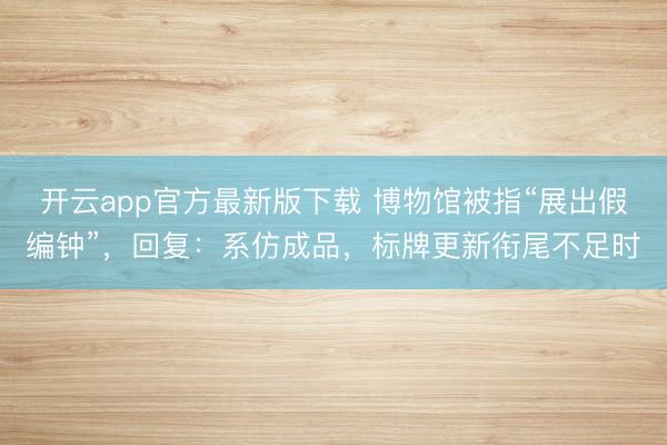 开云app官方最新版下载 博物馆被指“展出假编钟”，回复：系仿成品，标牌更新衔尾不足时