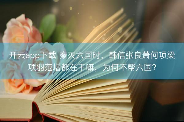 开云app下载 秦灭六国时，韩信张良萧何项梁项羽范增都在干嘛，为何不帮六国？