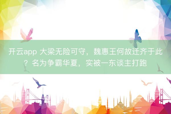 开云app 大梁无险可守，魏惠王何故迁齐于此？名为争霸华夏，实被一东谈主打跑