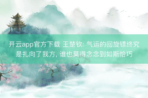 开云app官方下载 王楚钦: 气运的回旋镖终究是扎向了我方， 谁也莫得念念到如斯恰巧