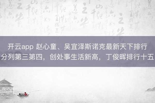开云app 赵心童、吴宜泽斯诺克最新天下排行分列第三第四，创处事生活新高，丁俊晖排行十五