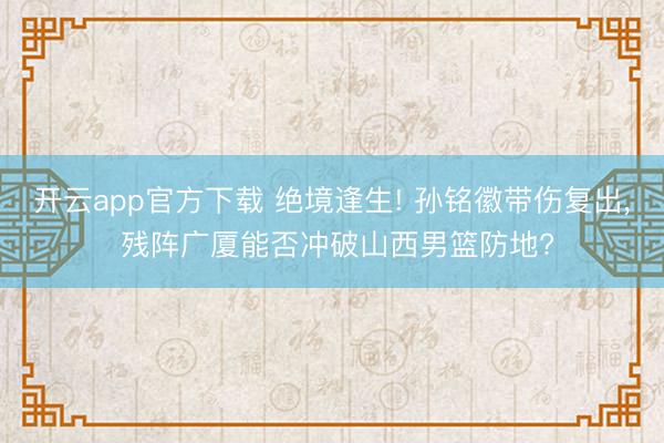 开云app官方下载 绝境逢生! 孙铭徽带伤复出， 残阵广厦能否冲破山西男篮防地?