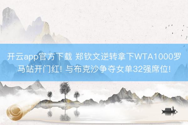 开云app官方下载 郑钦文逆转拿下WTA1000罗马站开门红! 与布克沙争夺女单32强席位!