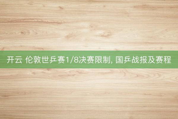 开云 伦敦世乒赛1/8决赛限制， 国乒战报及赛程