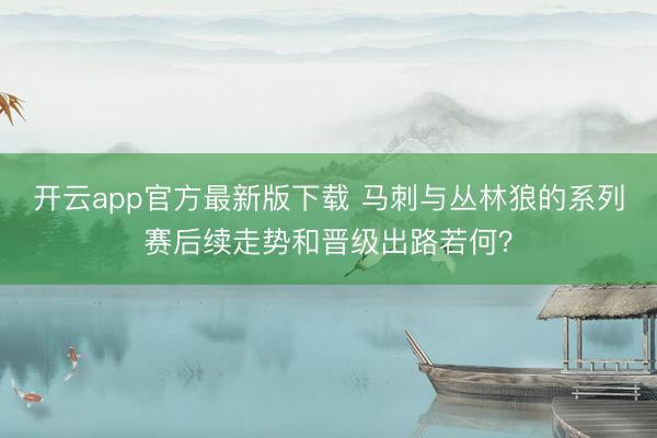 开云app官方最新版下载 马刺与丛林狼的系列赛后续走势和晋级出路若何？